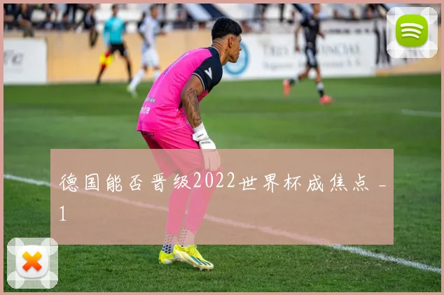 德国能否晋级2022世界杯成焦点 _1