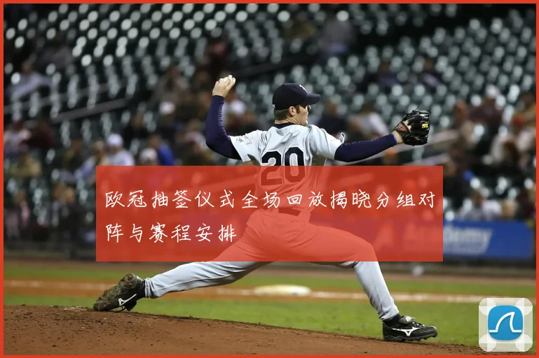 欧冠抽签仪式全场回放揭晓分组对阵与赛程安排