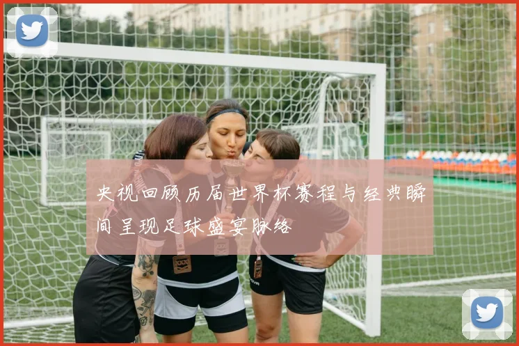 央视回顾历届世界杯赛程与经典瞬间呈现足球盛宴脉络
