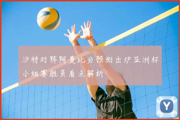 沙特对阵阿曼比分预测出炉亚洲杯小组赛胜负看点解析