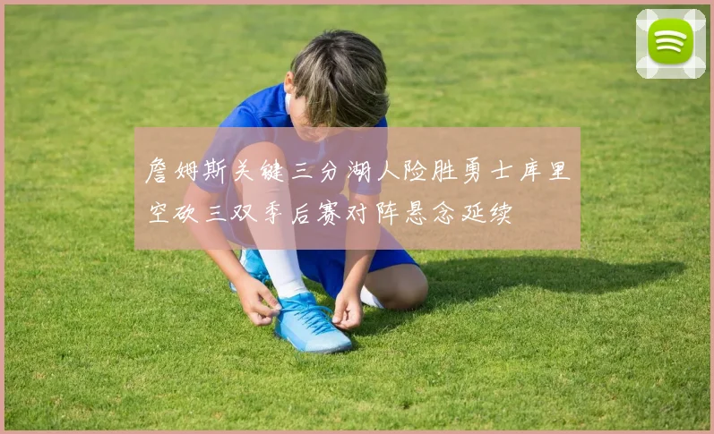 詹姆斯关键三分湖人险胜勇士库里空砍三双季后赛对阵悬念延续