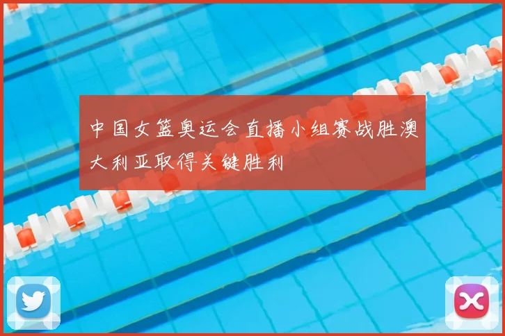 中国女篮奥运会直播小组赛战胜澳大利亚取得关键胜利
