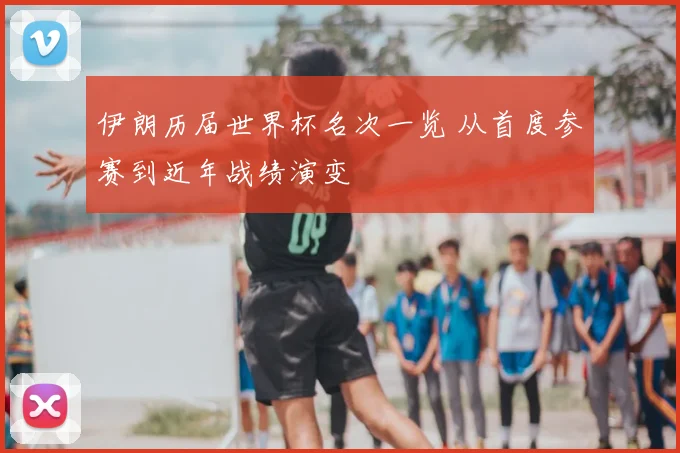 伊朗历届世界杯名次一览 从首度参赛到近年战绩演变