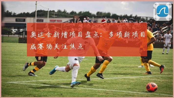 奥运会新增项目盘点:多项新项目成赛场关注焦点