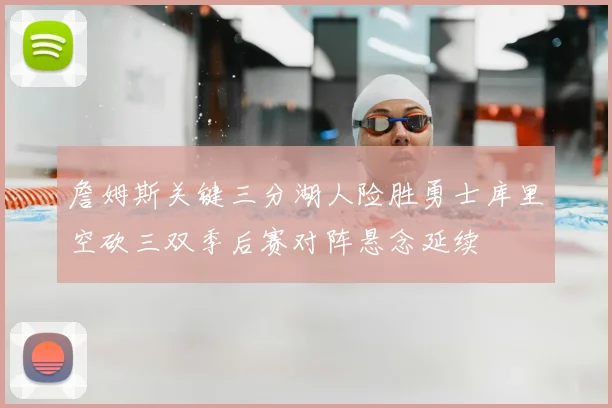詹姆斯关键三分湖人险胜勇士库里空砍三双季后赛对阵悬念延续