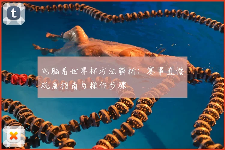 电脑看世界杯方法解析：赛事直播观看指南与操作步骤