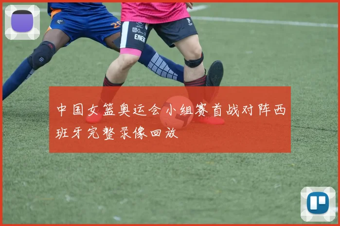 中国女篮奥运会小组赛首战对阵西班牙完整录像回放