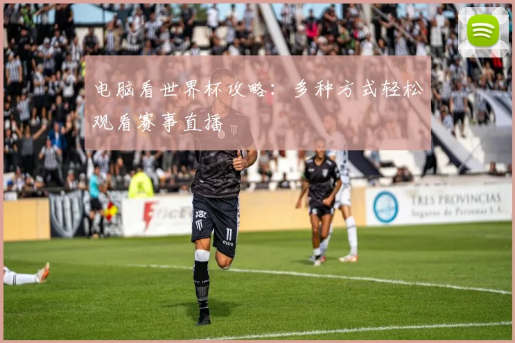 电脑看世界杯攻略:多种方式轻松观看赛事直播