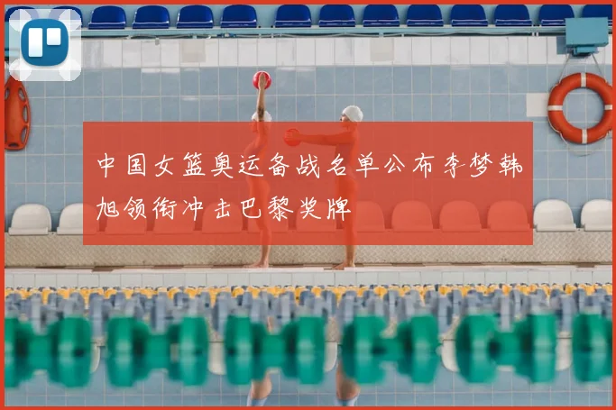 中国女篮奥运备战名单公布李梦韩旭领衔冲击巴黎奖牌