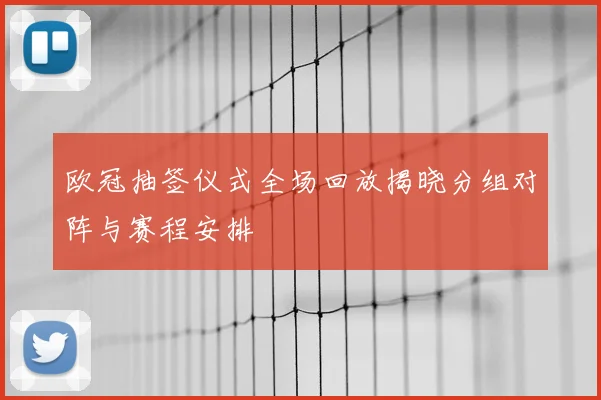 欧冠抽签仪式全场回放揭晓分组对阵与赛程安排