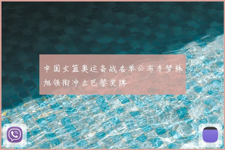 中国女篮奥运备战名单公布李梦韩旭领衔冲击巴黎奖牌