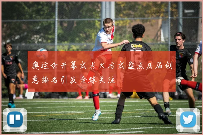 奥运会开幕式点火方式盘点历届创意排名引发全球关注