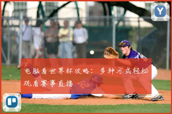 电脑看世界杯攻略：多种方式轻松观看赛事直播