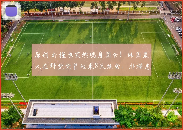 原创 朴槿惠突然现身国会！韩国最大在野党党首结束8天绝食，朴槿惠称总有一天我们会再次相见