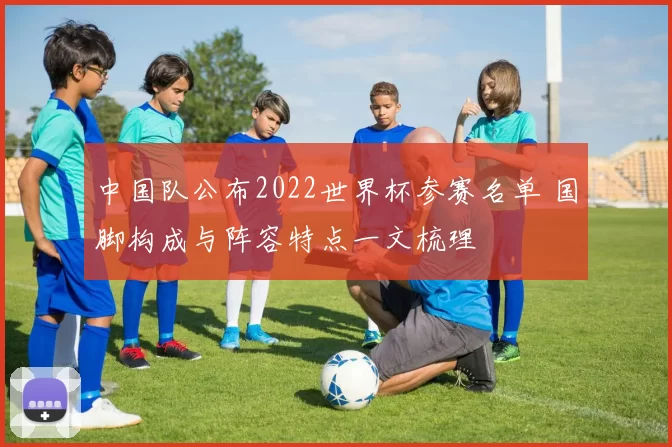 中国队公布2022世界杯参赛名单 国脚构成与阵容特点一文梳理