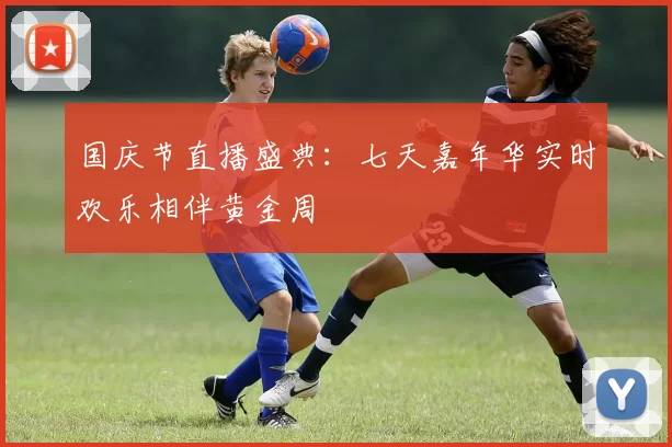 国庆节直播盛典：七天嘉年华实时欢乐相伴黄金周