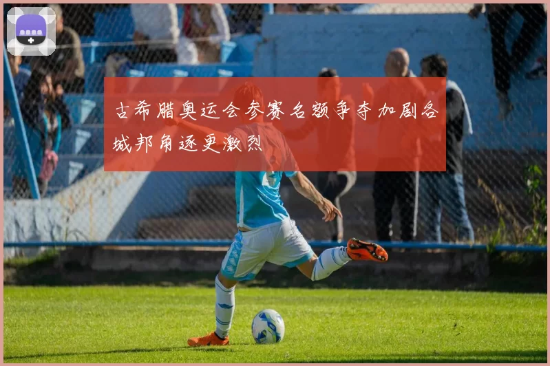 古希腊奥运会参赛名额争夺加剧各城邦角逐更激烈