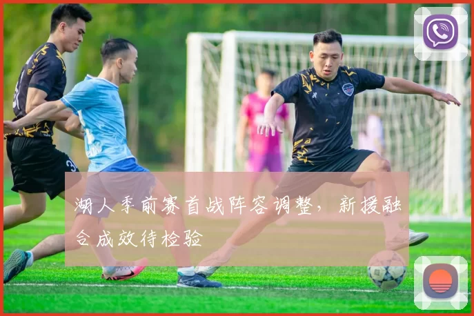 湖人季前赛首战阵容调整，新援融合成效待检验