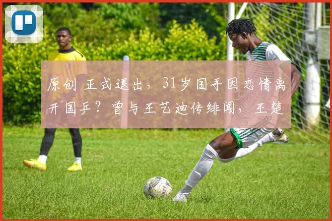 原创 正式退出，31岁国手因恋情离开国乒？曾与王艺迪传绯闻，王楚钦祝福