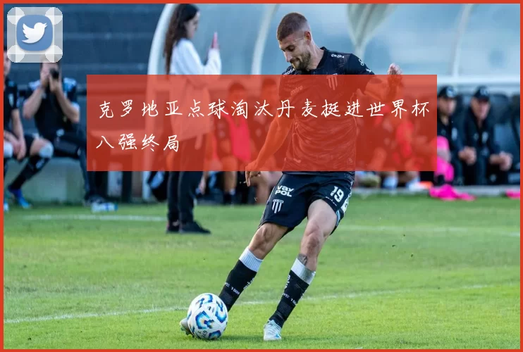 克罗地亚点球淘汰丹麦挺进世界杯八强终局