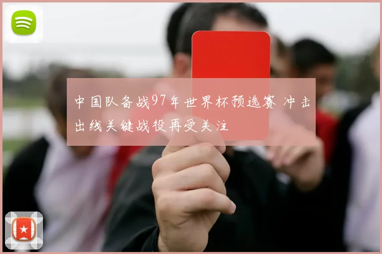 中国队备战97年世界杯预选赛 冲击出线关键战役再受关注