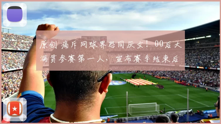 原创 痛斥网球界恐同厌女！00后大满贯参赛第一人，宣布赛季结束后退役