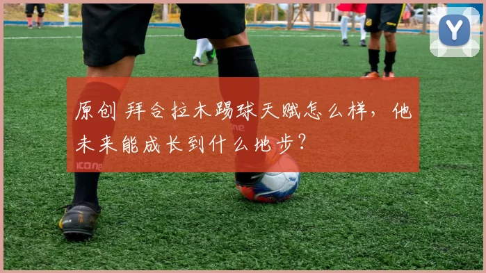 原创 拜合拉木踢球天赋怎么样，他未来能成长到什么地步？