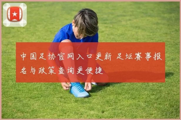 中国足协官网入口更新 足坛赛事报名与政策查询更便捷