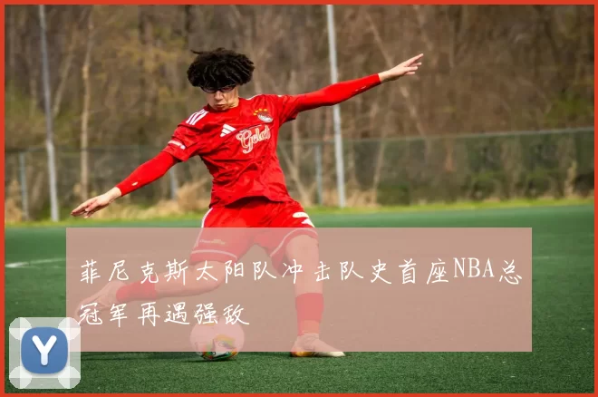 菲尼克斯太阳队冲击队史首座NBA总冠军再遇强敌