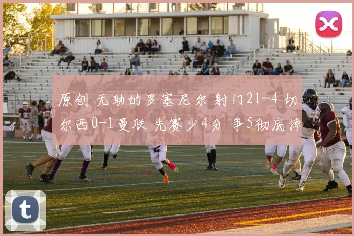 原创 无助的罗塞尼尔 射门21-4 切尔西0-1曼联 先赛少4分 争5彻底掉队