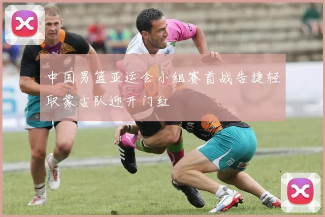 中国男篮亚运会小组赛首战告捷轻取蒙古队迎开门红