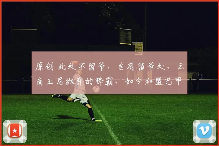 原创 此处不留爷，自有留爷处，云南玉昆抛弃的锋霸，如今加盟巴甲豪门，打谁的脸？