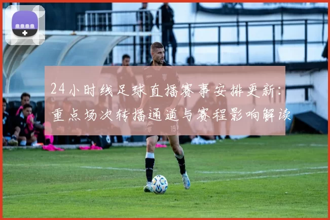 24小时线足球直播赛事安排更新：重点场次转播通道与赛程影响解读