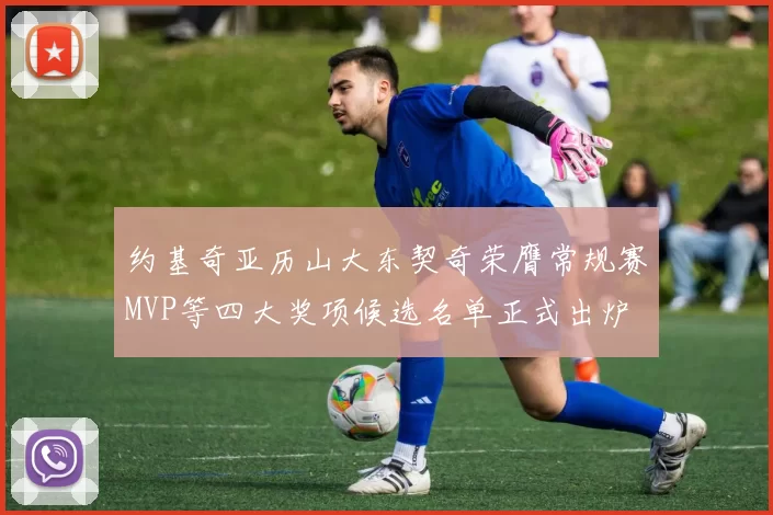 约基奇亚历山大东契奇荣膺常规赛MVP等四大奖项候选名单正式出炉