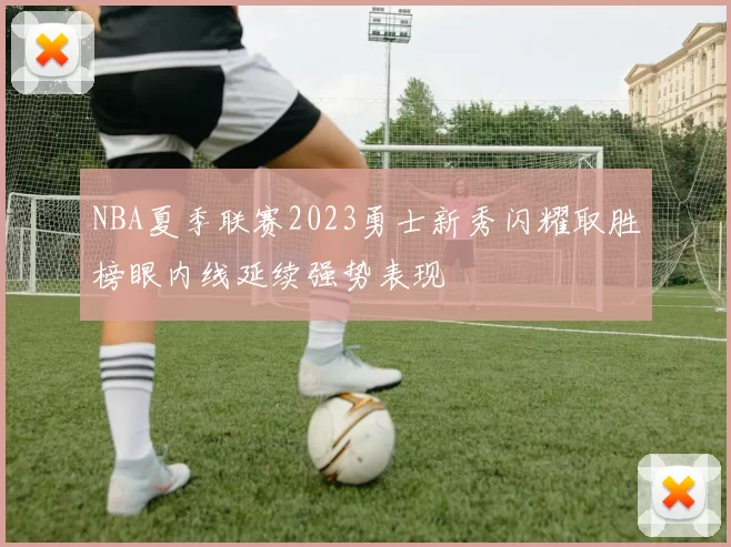 NBA夏季联赛2023勇士新秀闪耀取胜榜眼内线延续强势表现