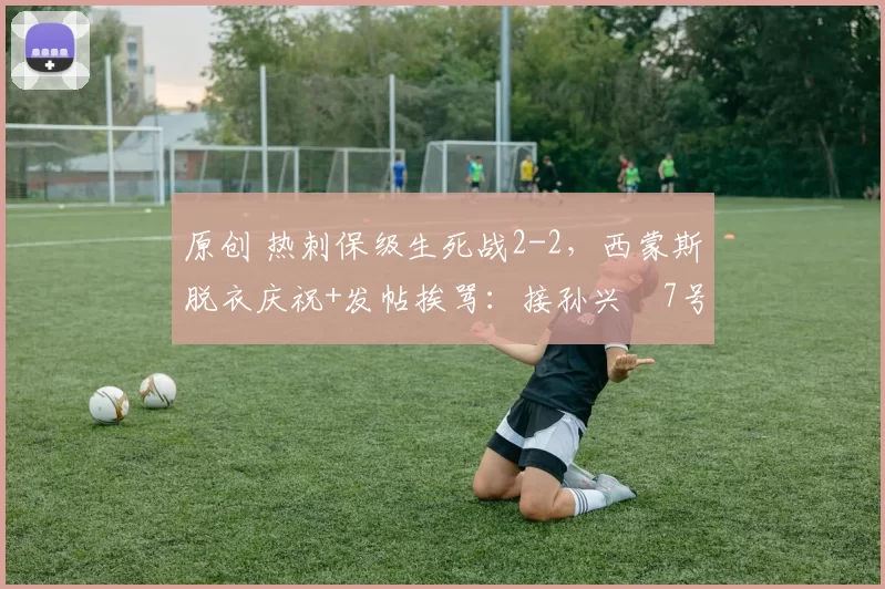 原创 热刺保级生死战2-2，西蒙斯脱衣庆祝+发帖挨骂：接孙兴慜7号就这？