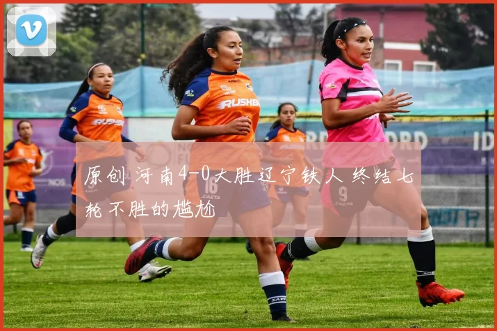 原创 河南4-0大胜辽宁铁人 终结七轮不胜的尴尬