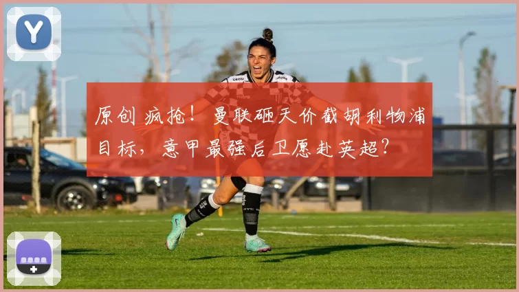 原创 疯抢！曼联砸天价截胡利物浦目标，意甲最强后卫愿赴英超？