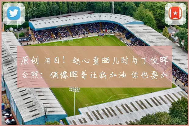 原创 泪目！赵心童晒儿时与丁俊晖合照：偶像晖哥让我加油 你也要加油啊