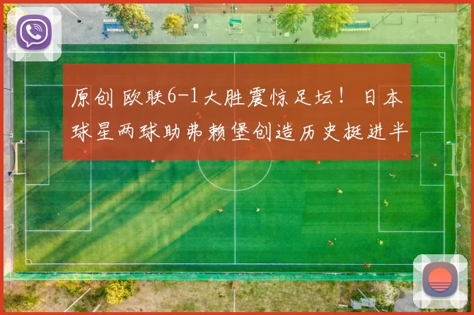 原创 欧联6-1大胜震惊足坛！日本球星两球助弗赖堡创造历史挺进半决赛