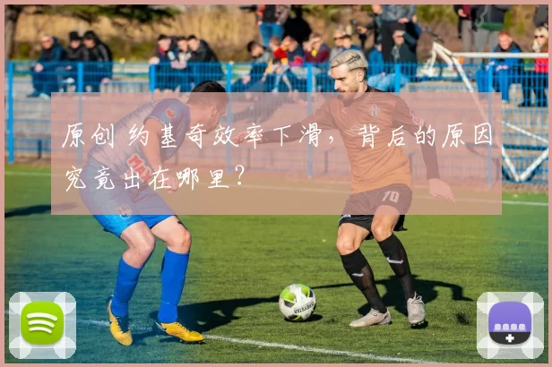 原创 约基奇效率下滑，背后的原因究竟出在哪里？
