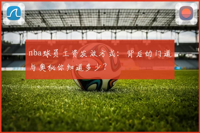nba球员工资发放方式：背后的门道与奥秘你知道多少？
