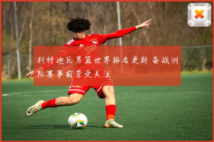 科特迪瓦男篮世界排名更新 备战洲际赛事前景受关注