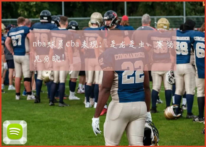 nba球员cba表现：是龙是虫，赛场见分晓！