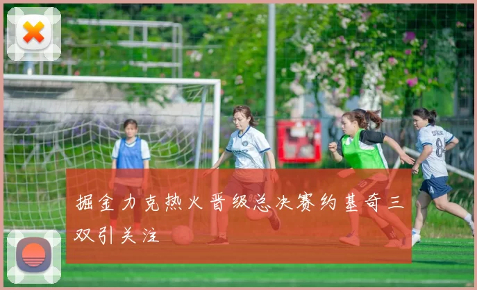 掘金力克热火晋级总决赛约基奇三双引关注