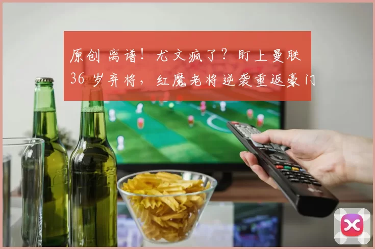 原创 离谱！尤文疯了？盯上曼联 36 岁弃将，红魔老将逆袭重返豪门？