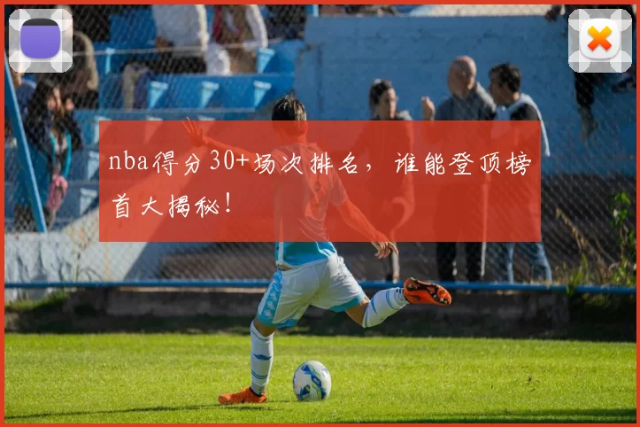 nba得分30+场次排名，谁能登顶榜首大揭秘！