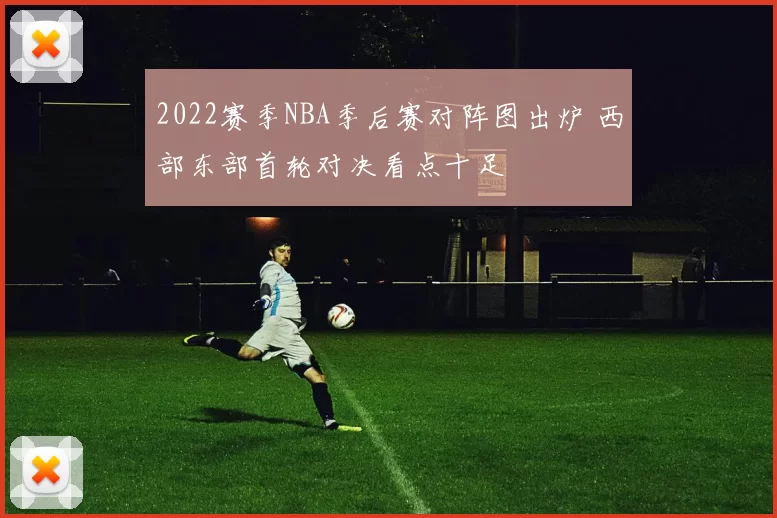 2022赛季NBA季后赛对阵图出炉 西部东部首轮对决看点十足