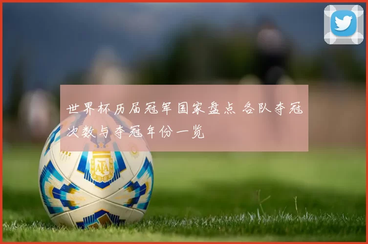 世界杯历届冠军国家盘点 各队夺冠次数与夺冠年份一览