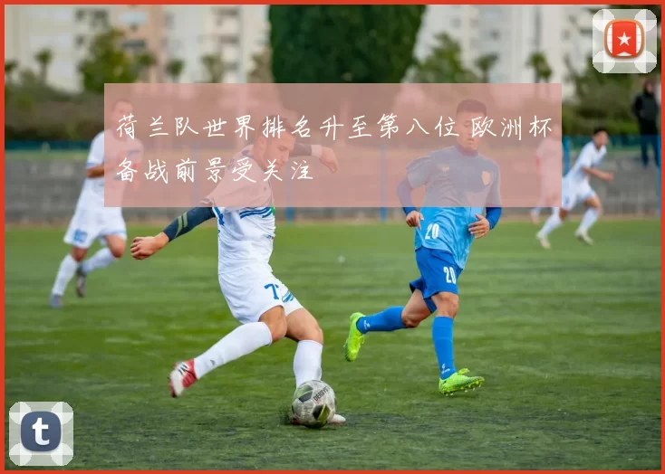 荷兰队世界排名升至第八位 欧洲杯备战前景受关注